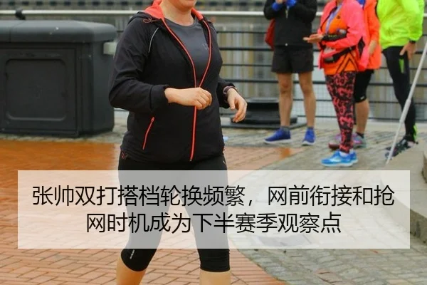 张帅双打搭档轮换频繁，网前衔接和抢网时机成为下半赛季观察点