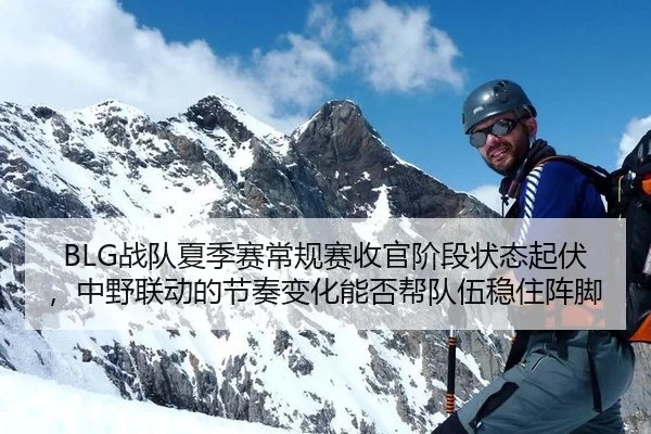 BLG战队夏季赛常规赛收官阶段状态起伏，中野联动的节奏变化能否帮队伍稳住阵脚